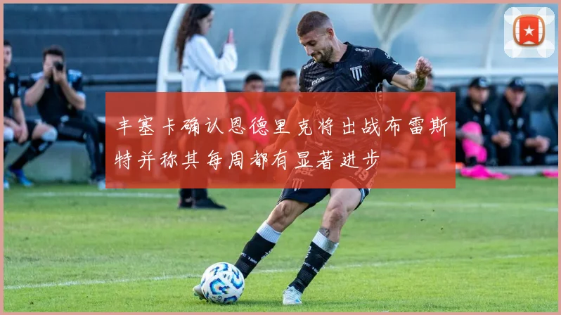 丰塞卡确认恩德里克将出战布雷斯特并称其每周都有显著进步