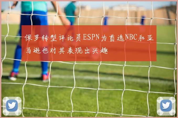 保罗转型评论员ESPN为首选NBC和亚马逊也对其表现出兴趣