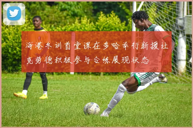 海港冬训首堂课在多哈举行新援让克劳德积极参与合练展现状态