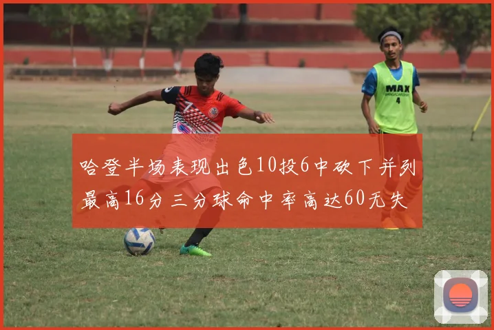 哈登半场表现出色10投6中砍下并列最高16分三分球命中率高达60无失误