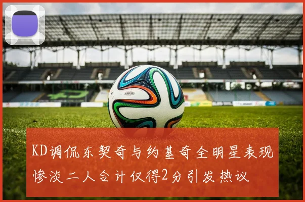 KD调侃东契奇与约基奇全明星表现惨淡二人合计仅得2分引发热议