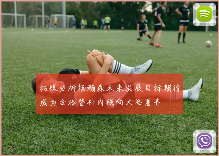 拓媒分析杨瀚森未来发展目标期待成为合格替补内线向大洛看齐