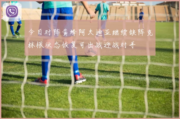 今日对阵黄蜂阿夫迪亚继续缺阵克林根状态恢复可出战迎战对手