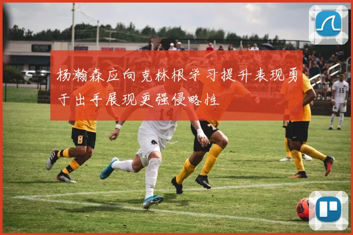 杨瀚森应向克林根学习提升表现勇于出手展现更强侵略性