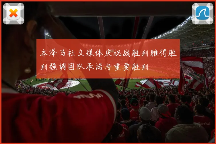 本泽马社交媒体庆祝战胜利雅得胜利强调团队承诺与重要胜利
