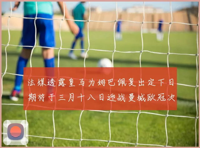 法媒透露皇马为姆巴佩复出定下日期将于三月十八日迎战曼城欧冠次回合