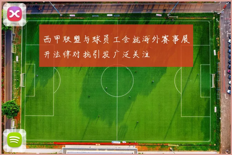 西甲联盟与球员工会就海外赛事展开法律对抗引发广泛关注