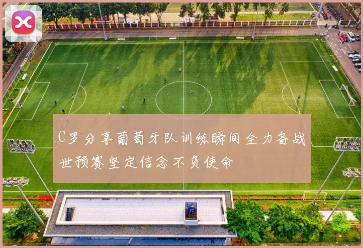 C罗分享葡萄牙队训练瞬间全力备战世预赛坚定信念不负使命