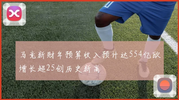 马竞新财年预算收入预计达554亿欧增长超25创历史新高