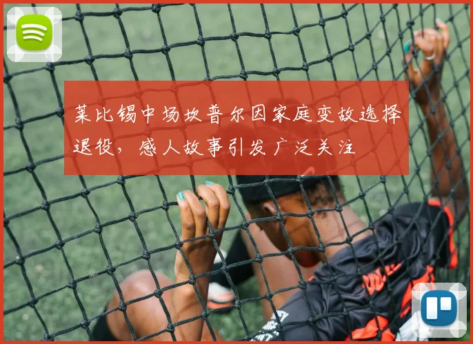 莱比锡中场坎普尔因家庭变故选择退役，感人故事引发广泛关注
