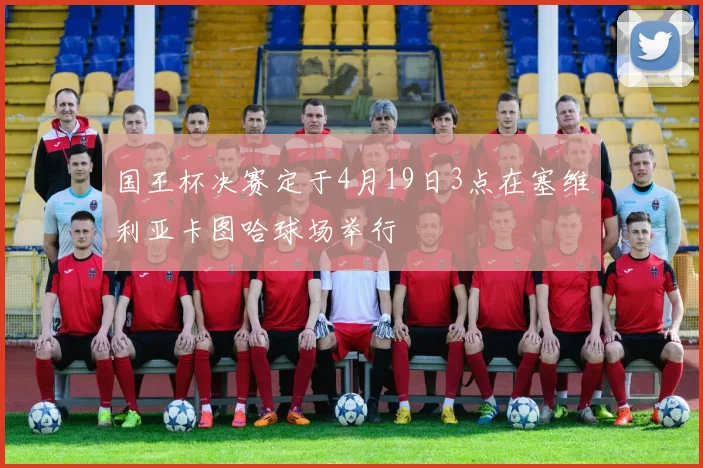 国王杯决赛定于4月19日3点在塞维利亚卡图哈球场举行