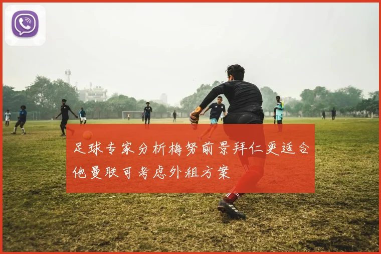足球专家分析梅努前景拜仁更适合他曼联可考虑外租方案