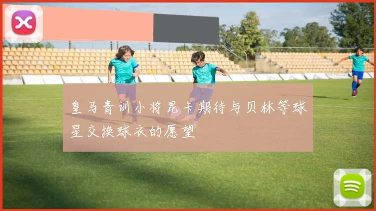 皇马青训小将昆卡期待与贝林等球星交换球衣的愿望