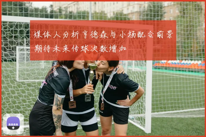 媒体人分析亨德森与小杨配合前景期待未来传球次数增加