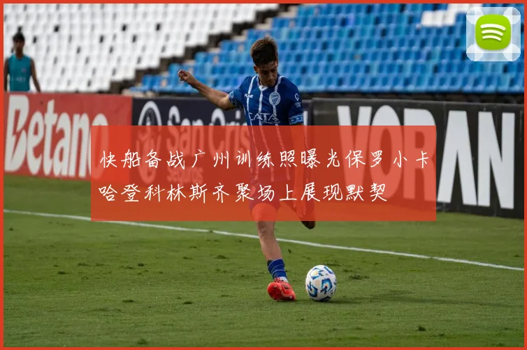 快船备战广州训练照曝光保罗小卡哈登科林斯齐聚场上展现默契