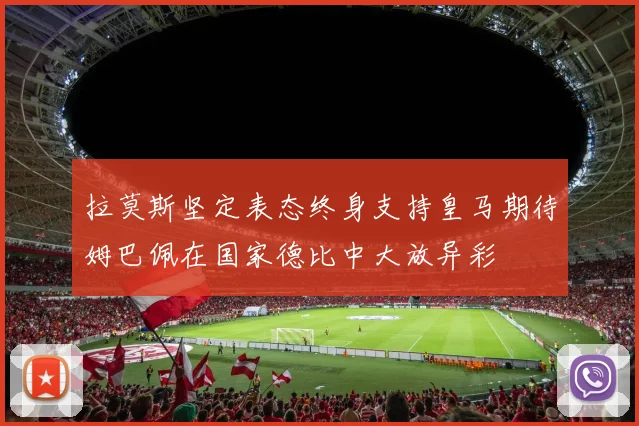 拉莫斯坚定表态终身支持皇马期待姆巴佩在国家德比中大放异彩