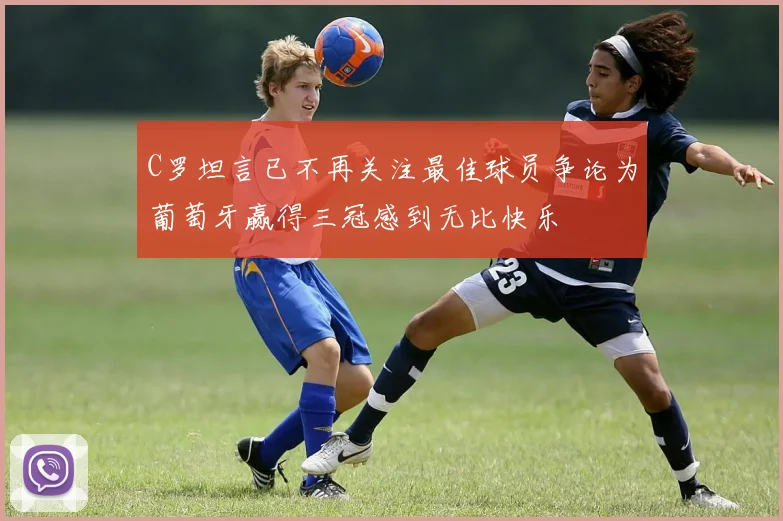 C罗坦言已不再关注最佳球员争论为葡萄牙赢得三冠感到无比快乐