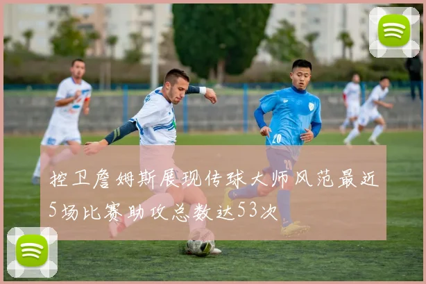 控卫詹姆斯展现传球大师风范最近5场比赛助攻总数达53次