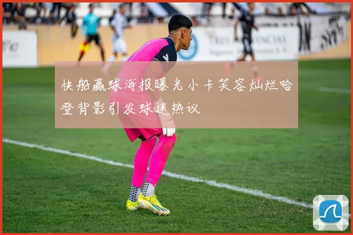 快船赢球海报曝光小卡笑容灿烂哈登背影引发球迷热议