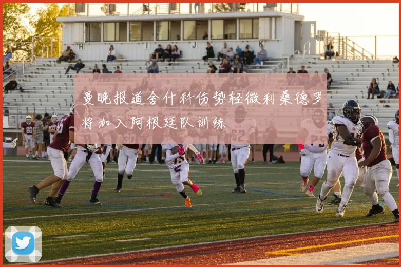 曼晚报道舍什科伤势轻微利桑德罗将加入阿根廷队训练
