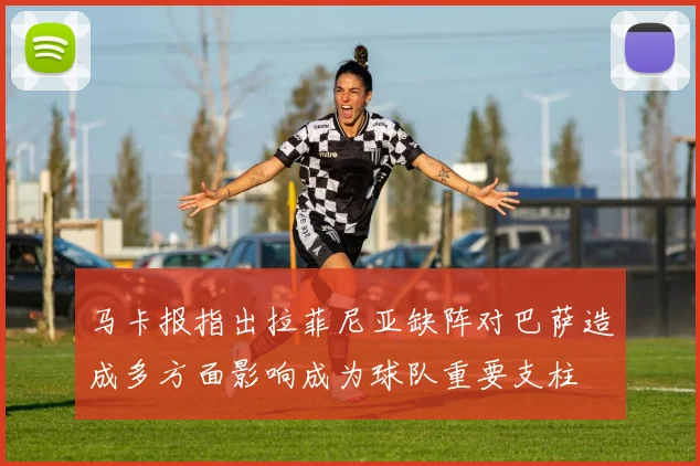 马卡报指出拉菲尼亚缺阵对巴萨造成多方面影响成为球队重要支柱