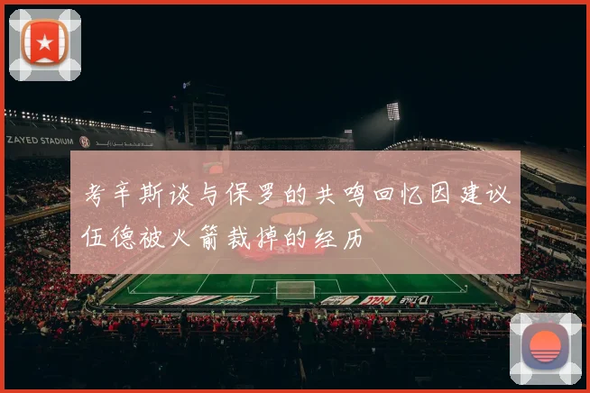 考辛斯谈与保罗的共鸣回忆因建议伍德被火箭裁掉的经历