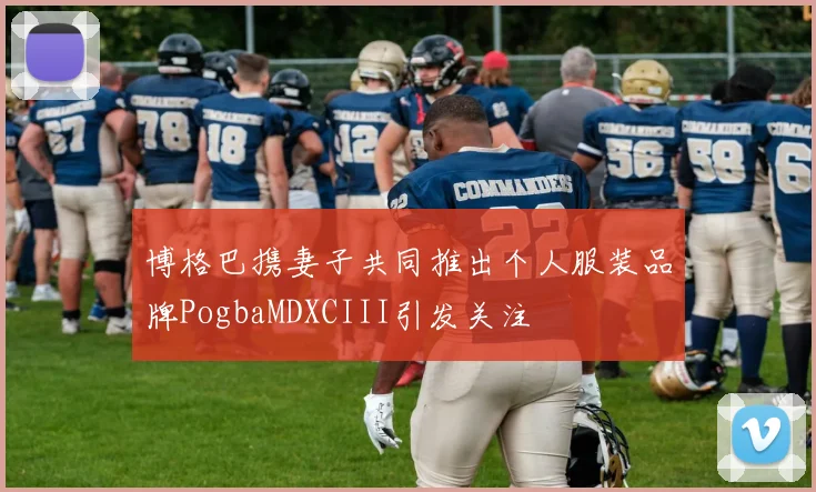 博格巴携妻子共同推出个人服装品牌PogbaMDXCIII引发关注