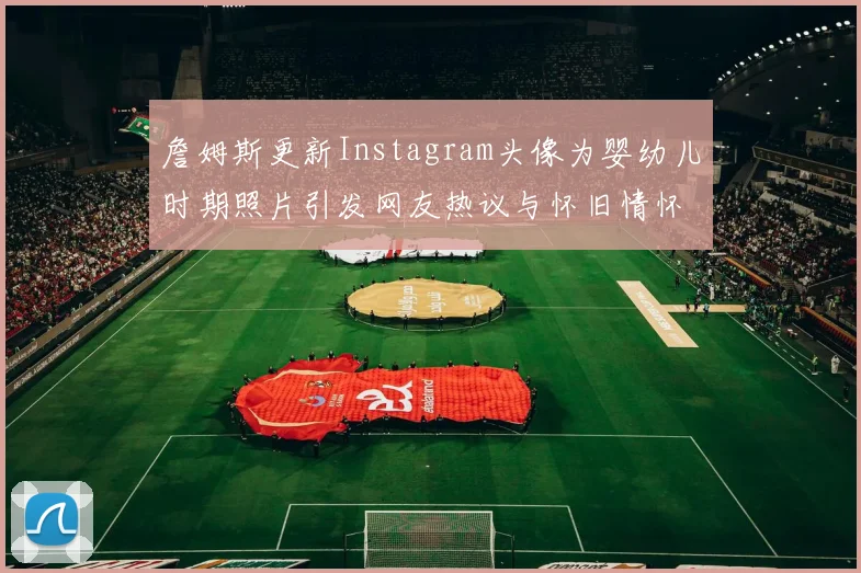 詹姆斯更新Instagram头像为婴幼儿时期照片引发网友热议与怀旧情怀