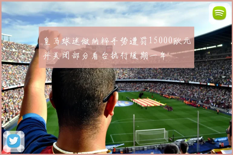 皇马球迷做纳粹手势遭罚15000欧元并关闭部分看台执行缓期一年