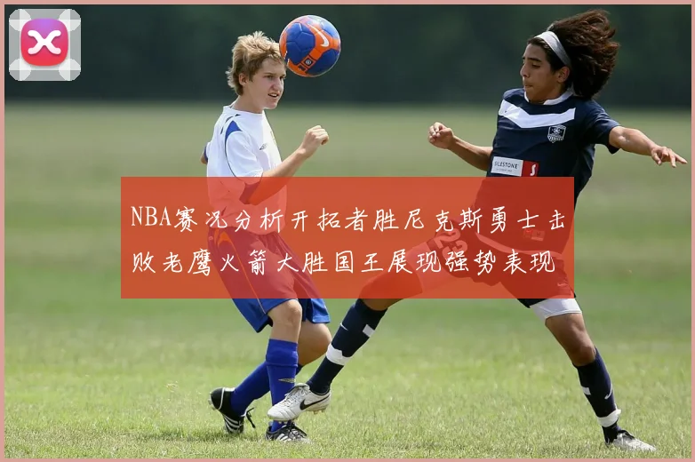 NBA赛况分析开拓者胜尼克斯勇士击败老鹰火箭大胜国王展现强势表现