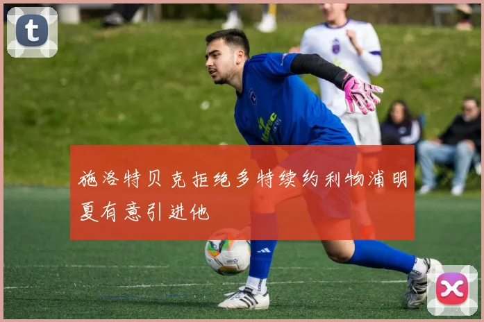 施洛特贝克拒绝多特续约利物浦明夏有意引进他