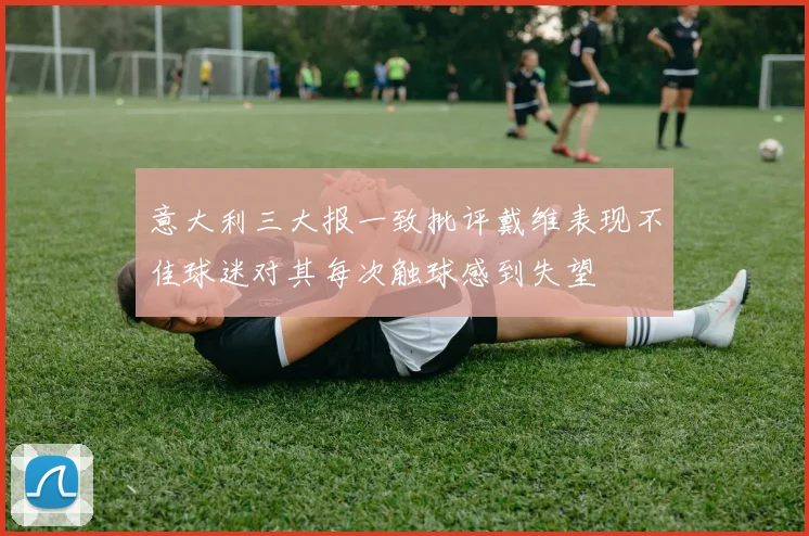 意大利三大报一致批评戴维表现不佳球迷对其每次触球感到失望