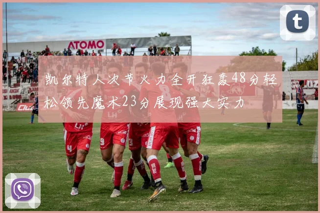 凯尔特人次节火力全开狂轰48分轻松领先魔术23分展现强大实力