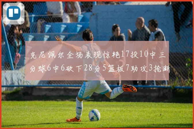 克尼佩尔全场表现惊艳17投10中三分球6中6砍下28分5篮板7助攻3抢断正负值高达18