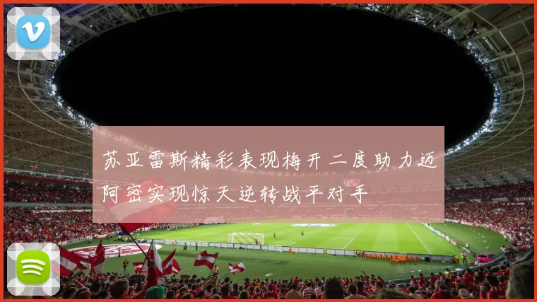 苏亚雷斯精彩表现梅开二度助力迈阿密实现惊天逆转战平对手