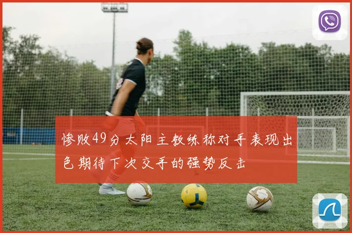 惨败49分太阳主教练称对手表现出色期待下次交手的强势反击