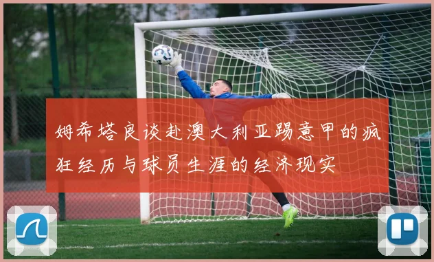 姆希塔良谈赴澳大利亚踢意甲的疯狂经历与球员生涯的经济现实