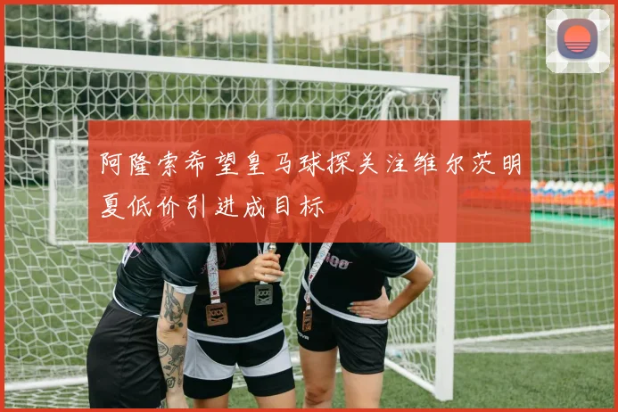 阿隆索希望皇马球探关注维尔茨明夏低价引进成目标