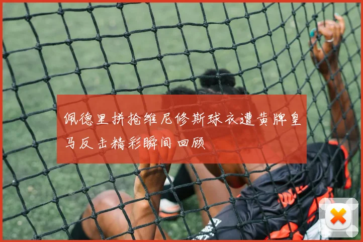 佩德里拼抢维尼修斯球衣遭黄牌皇马反击精彩瞬间回顾