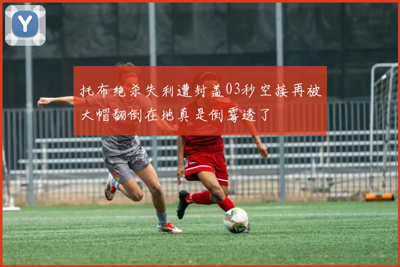 托布绝杀失利遭封盖03秒空接再被大帽翻倒在地真是倒霉透了