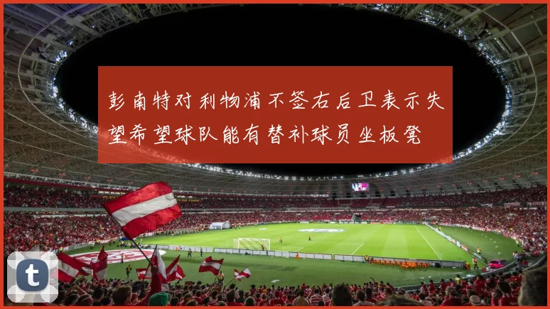 彭南特对利物浦不签右后卫表示失望希望球队能有替补球员坐板凳