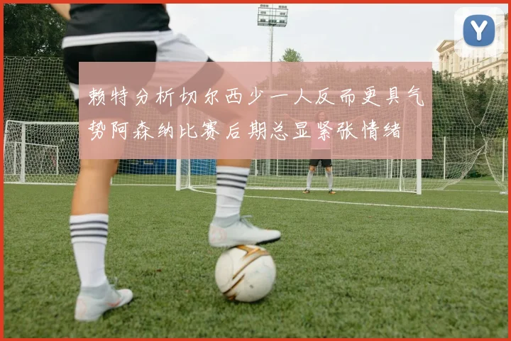 赖特分析切尔西少一人反而更具气势阿森纳比赛后期总显紧张情绪