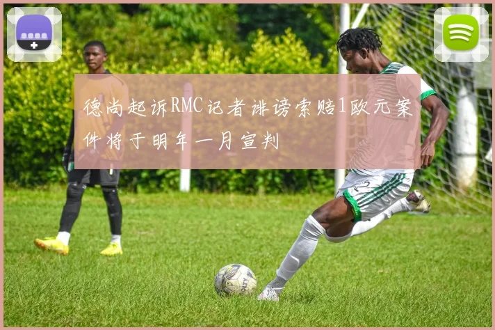 德尚起诉RMC记者诽谤索赔1欧元案件将于明年一月宣判