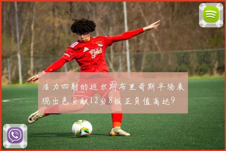 活力四射的迈尔斯布里奇斯半场表现出色贡献12分8板正负值高达9