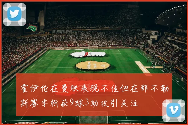 霍伊伦在曼联表现不佳但在那不勒斯赛季斩获9球3助攻引关注