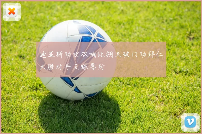 迪亚斯助攻双响比朔夫破门助拜仁大胜对手五球零封